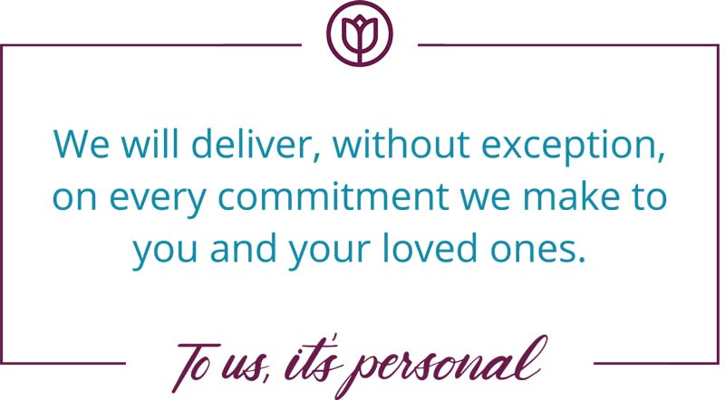 We will deliver, without exception, on every commitment we make to you and your loved ones. To us, it's personal